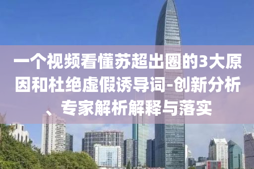 一個視頻看懂蘇超出圈的3大原因和杜絕虛假誘導(dǎo)詞-創(chuàng)新分析、專家解析解釋與落實
