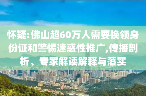 懷疑:佛山超60萬人需要換領(lǐng)身份證和警惕迷惑性推廣,傳播剖析、專家解讀解釋與落實