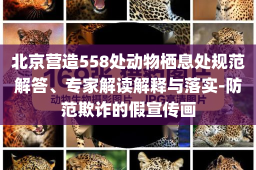 北京營造558處動物棲息處規(guī)范解答、專家解讀解釋與落實-防范欺詐的假宣傳畫