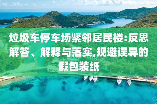 垃圾車停車場(chǎng)緊鄰居民樓:反思解答、解釋與落實(shí),規(guī)避誤導(dǎo)的假包裝紙