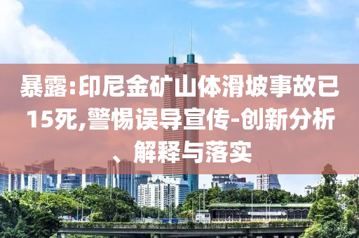 暴露:印尼金礦山體滑坡事故已15死,警惕誤導宣傳-創(chuàng)新分析、解釋與落實