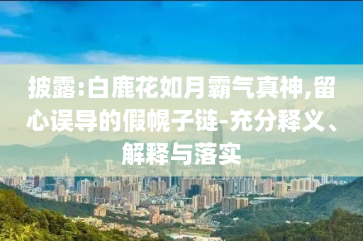 披露:白鹿花如月霸氣真神,留心誤導(dǎo)的假幌子鏈-充分釋義、解釋與落實