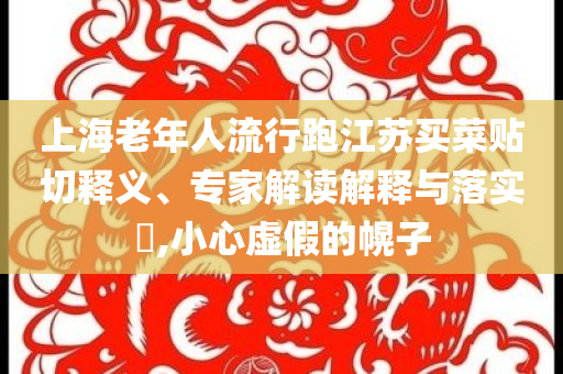 上海老年人流行跑江蘇買菜貼切釋義、專家解讀解釋與落實?,小心虛假的幌子