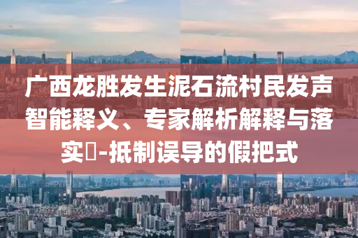 廣西龍勝發(fā)生泥石流村民發(fā)聲智能釋義、專家解析解釋與落實?-抵制誤導的假把式