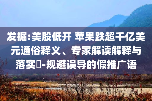 發(fā)掘:美股低開 蘋果跌超千億美元通俗釋義、專家解讀解釋與落實?-規(guī)避誤導(dǎo)的假推廣語