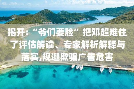 揭開:“爺們要臉”把鄧超難住了評估解讀、專家解析解釋與落實,規(guī)避欺騙廣告危害