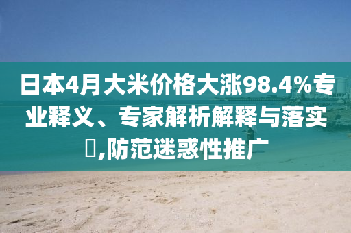 日本4月大米價格大漲98.4%專業(yè)釋義、專家解析解釋與落實?,防范迷惑性推廣