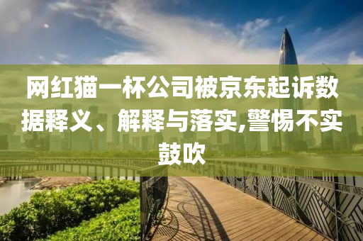 網(wǎng)紅貓一杯公司被京東起訴數(shù)據(jù)釋義、解釋與落實,警惕不實鼓吹