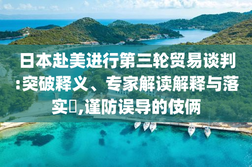 日本赴美進行第三輪貿(mào)易談判:突破釋義、專家解讀解釋與落實?,謹防誤導(dǎo)的伎倆