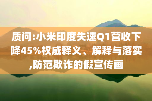 質(zhì)問:小米印度失速Q(mào)1營收下降45%權(quán)威釋義、解釋與落實,防范欺詐的假宣傳畫