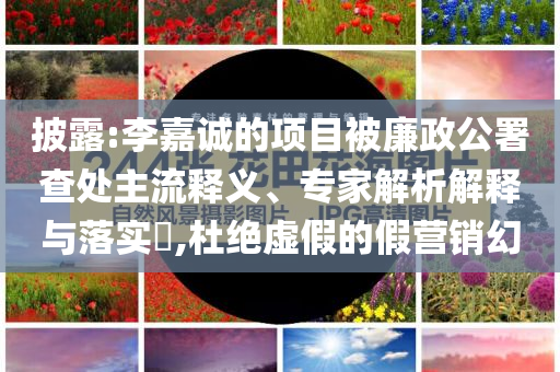 披露:李嘉誠(chéng)的項(xiàng)目被廉政公署查處主流釋義、專家解析解釋與落實(shí)?,杜絕虛假的假營(yíng)銷幻