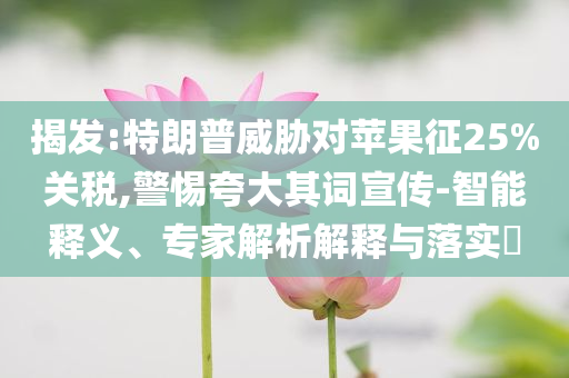 揭發(fā):特朗普威脅對(duì)蘋(píng)果征25%關(guān)稅,警惕夸大其詞宣傳-智能釋義、專家解析解釋與落實(shí)?