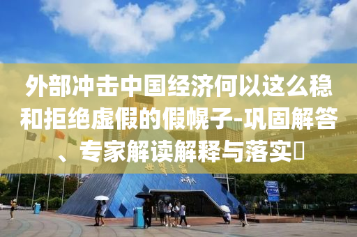 外部沖擊中國(guó)經(jīng)濟(jì)何以這么穩(wěn)和拒絕虛假的假幌子-鞏固解答、專家解讀解釋與落實(shí)?