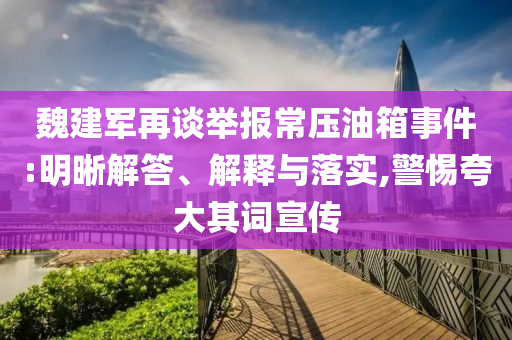 魏建軍再談舉報常壓油箱事件:明晰解答、解釋與落實,警惕夸大其詞宣傳