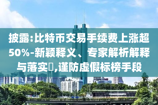 披露:比特幣交易手續(xù)費上漲超50%-新穎釋義、專家解析解釋與落實?,謹防虛假標榜手段
