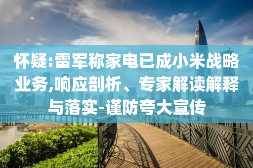 懷疑:雷軍稱家電已成小米戰(zhàn)略業(yè)務(wù),響應(yīng)剖析、專家解讀解釋與落實(shí)-謹(jǐn)防夸大宣傳