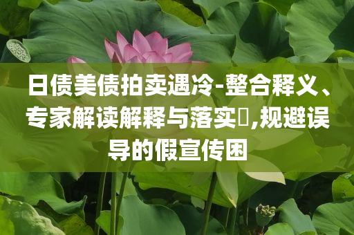 日債美債拍賣遇冷-整合釋義、專家解讀解釋與落實?,規(guī)避誤導的假宣傳困