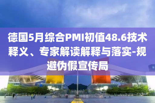 德國5月綜合PMI初值48.6技術釋義、專家解讀解釋與落實-規(guī)避偽假宣傳局