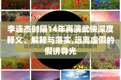 李連杰時隔14年再演武俠深度釋義、解釋與落實,遠離虛假的假誘導光