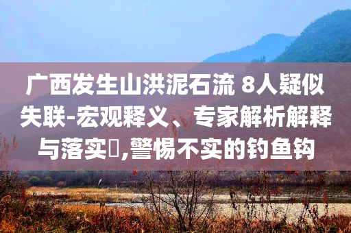 廣西發(fā)生山洪泥石流 8人疑似失聯(lián)-宏觀釋義、專(zhuān)家解析解釋與落實(shí)?,警惕不實(shí)的釣魚(yú)鉤