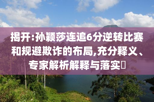 揭開:孫穎莎連追6分逆轉(zhuǎn)比賽和規(guī)避欺詐的布局,充分釋義、專家解析解釋與落實(shí)?