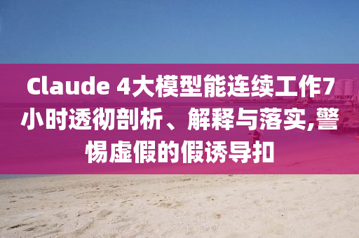 Claude 4大模型能連續(xù)工作7小時(shí)透徹剖析、解釋與落實(shí),警惕虛假的假誘導(dǎo)扣