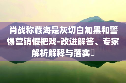 肖戰(zhàn)稱藏海是灰切白加黑和警惕營(yíng)銷假把戲-改進(jìn)解答、專家解析解釋與落實(shí)?