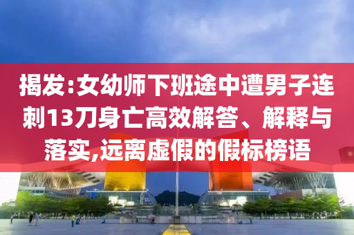 揭發(fā):女幼師下班途中遭男子連刺13刀身亡高效解答、解釋與落實,遠離虛假的假標(biāo)榜語