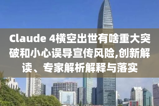 Claude 4橫空出世有啥重大突破和小心誤導(dǎo)宣傳風(fēng)險(xiǎn),創(chuàng)新解讀、專(zhuān)家解析解釋與落實(shí)