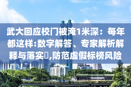 武大回應(yīng)校門(mén)被淹1米深：每年都這樣:數(shù)字解答、專家解析解釋與落實(shí)?,防范虛假標(biāo)榜風(fēng)險(xiǎn)