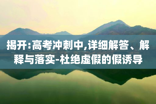 揭開:高考沖刺中,詳細解答、解釋與落實-杜絕虛假的假誘導(dǎo)