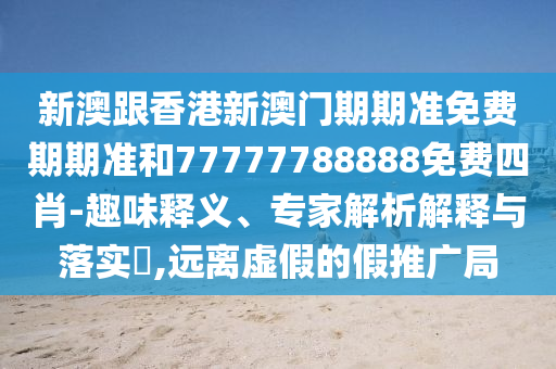新澳跟香港新澳門期期準免費期期準和77777788888免費四肖-趣味釋義、專家解析解釋與落實?,遠離虛假的假推廣局