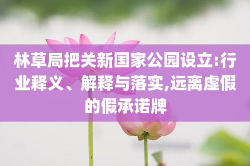 林草局把關新國家公園設立:行業(yè)釋義、解釋與落實,遠離虛假的假承諾牌