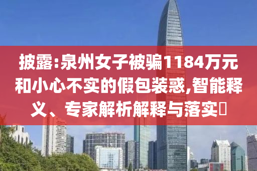 披露:泉州女子被騙1184萬元和小心不實的假包裝惑,智能釋義、專家解析解釋與落實?