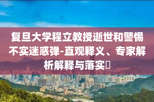 復(fù)旦大學(xué)程立教授逝世和警惕不實迷惑彈-直觀釋義、專家解析解釋與落實?