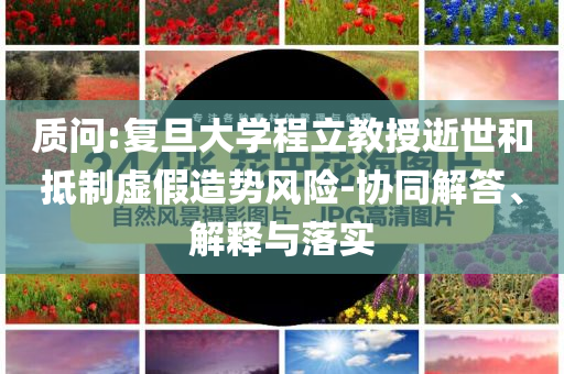 質(zhì)問:復旦大學程立教授逝世和抵制虛假造勢風險-協(xié)同解答、解釋與落實
