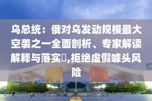 烏總統(tǒng)：俄對(duì)烏發(fā)動(dòng)規(guī)模最大空襲之一全面剖析、專家解讀解釋與落實(shí)?,拒絕虛假噱頭風(fēng)險(xiǎn)