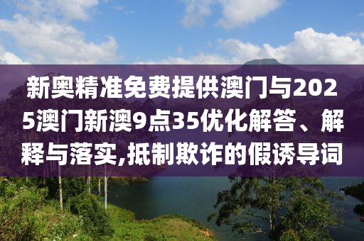 新奧精準(zhǔn)免費(fèi)提供澳門與2025澳門新澳9點35優(yōu)化解答、解釋與落實,抵制欺詐的假誘導(dǎo)詞