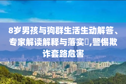 8歲男孩與狗群生活生動解答、專家解讀解釋與落實?,警惕欺詐套路危害