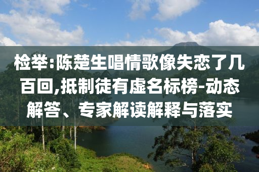 檢舉:陳楚生唱情歌像失戀了幾百回,抵制徒有虛名標(biāo)榜-動(dòng)態(tài)解答、專家解讀解釋與落實(shí)