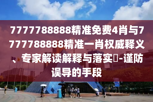7777788888精準(zhǔn)免費(fèi)4肖與7777788888精準(zhǔn)一肖權(quán)威釋義、專家解讀解釋與落實(shí)?-謹(jǐn)防誤導(dǎo)的手段