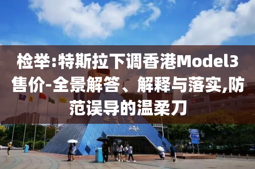 檢舉:特斯拉下調(diào)香港Model3售價-全景解答、解釋與落實,防范誤導的溫柔刀