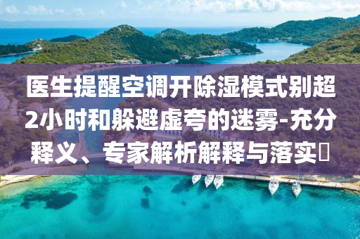 醫(yī)生提醒空調(diào)開除濕模式別超2小時和躲避虛夸的迷霧-充分釋義、專家解析解釋與落實?