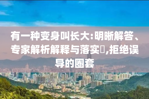 有一種變身叫長大:明晰解答、專家解析解釋與落實?,拒絕誤導(dǎo)的圈套