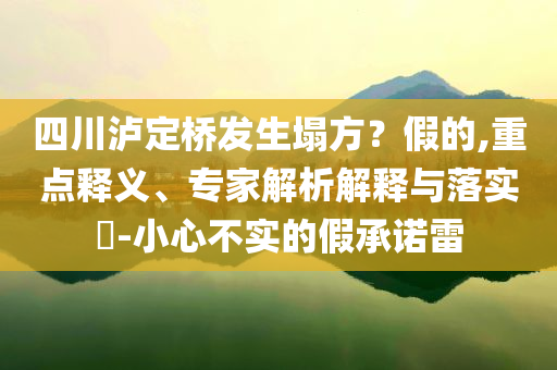 四川瀘定橋發(fā)生塌方？假的,重點(diǎn)釋義、專家解析解釋與落實(shí)?-小心不實(shí)的假承諾雷
