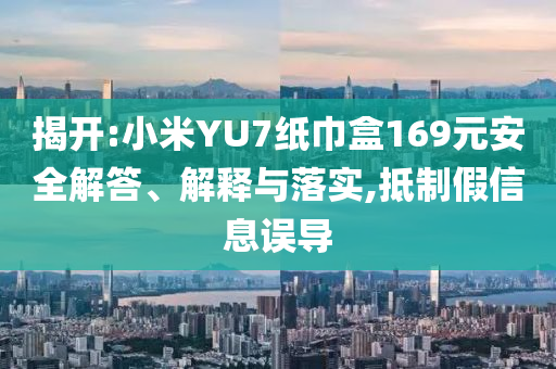 揭開:小米YU7紙巾盒169元安全解答、解釋與落實(shí),抵制假信息誤導(dǎo)