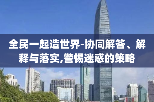 全民一起造世界-協(xié)同解答、解釋與落實,警惕迷惑的策略