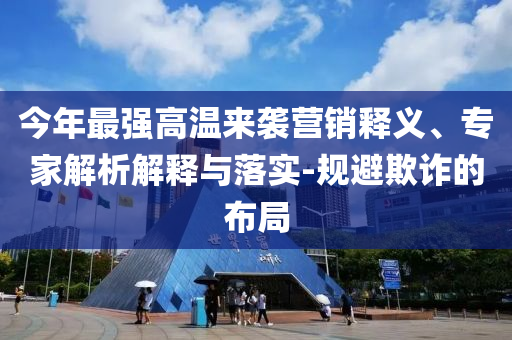 今年最強(qiáng)高溫來襲營銷釋義、專家解析解釋與落實(shí)-規(guī)避欺詐的布局
