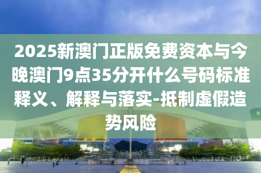 2025新澳門正版免費(fèi)資本與今晚澳門9點(diǎn)35分開什么號碼標(biāo)準(zhǔn)釋義、解釋與落實(shí)-抵制虛假造勢風(fēng)險(xiǎn)