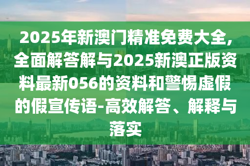 2025年新澳門精準(zhǔn)免費(fèi)大全,全面解答解與2025新澳正版資料最新056的資料和警惕虛假的假宣傳語(yǔ)-高效解答、解釋與落實(shí)
